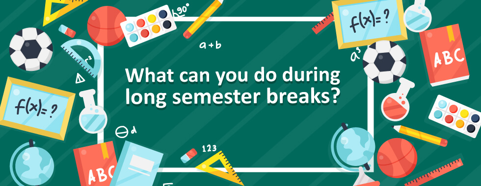 What can you do during long semester breaks?